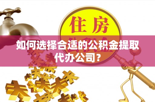 吉利如何选择合适的公积金提取代办公司？