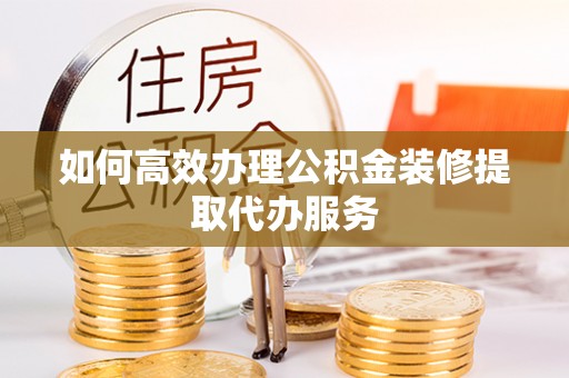 吉利如何高效办理公积金装修提取代办服务