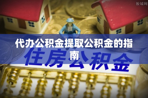 吉利代办公积金提取公积金的指南