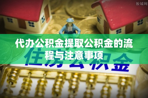 吉利代办公积金提取公积金的流程与注意事项