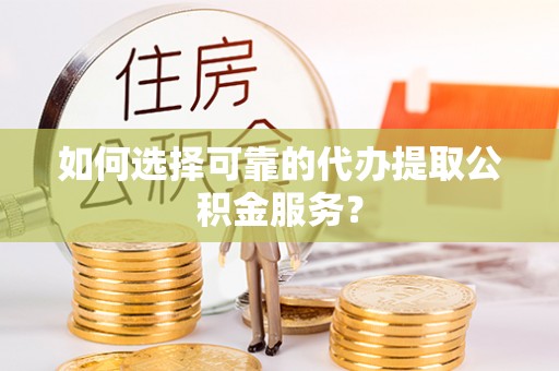 吉利如何选择可靠的代办提取公积金服务？