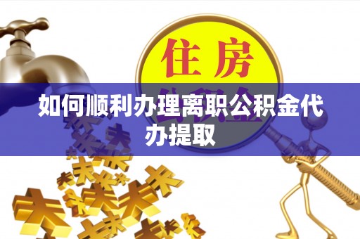 吉利如何顺利办理离职公积金代办提取