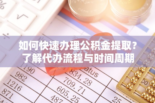 吉利如何快速办理公积金提取？了解代办流程与时间周期