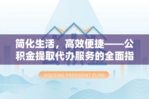 吉利简化生活，高效便捷——公积金提取代办服务的全面指南