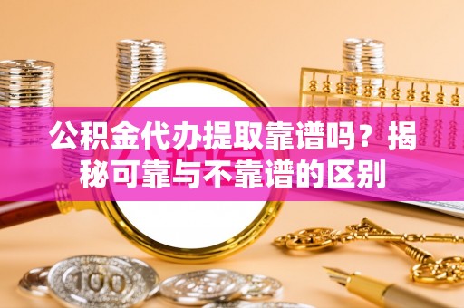 吉利公积金代办提取靠谱吗？揭秘可靠与不靠谱的区别