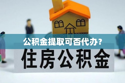 吉利公积金提取可否代办？