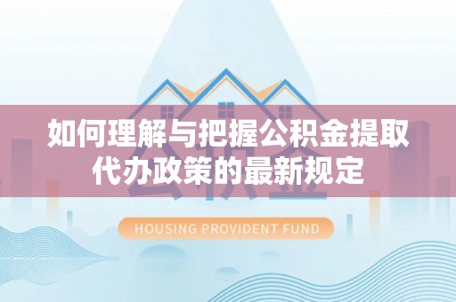 吉利如何理解与把握公积金提取代办政策的最新规定