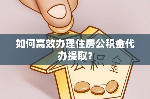 吉利如何高效办理住房公积金代办提取？