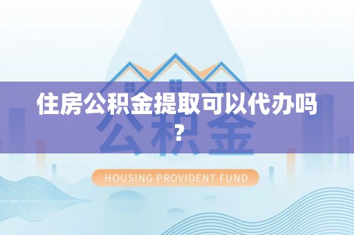 吉利住房公积金提取可以代办吗？