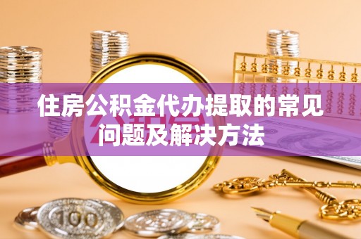 吉利住房公积金代办提取的常见问题及解决方法