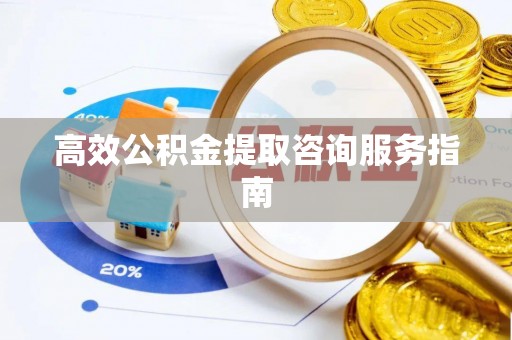 吉利高效公积金提取咨询服务指南