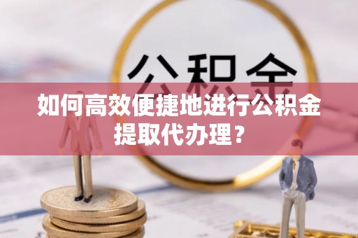 吉利如何高效便捷地进行公积金提取代办理？