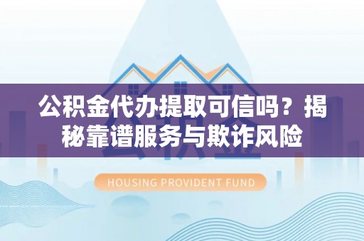 吉利公积金代办提取可信吗？揭秘靠谱服务与欺诈风险